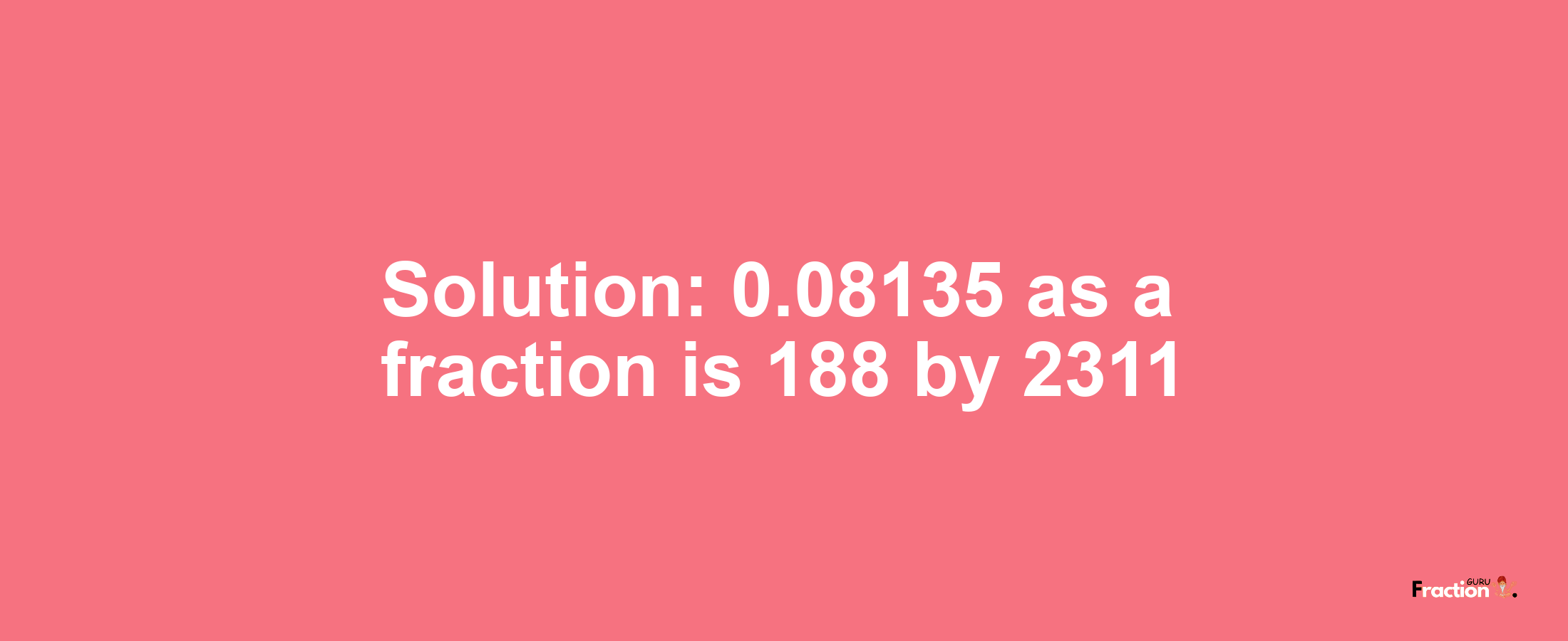 Solution:0.08135 as a fraction is 188/2311